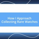 How I Approach Collecting Rare Watches