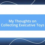 My Thoughts on Collecting Executive Toys