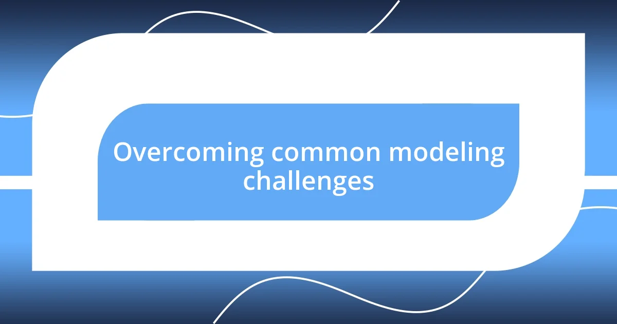 Overcoming common modeling challenges